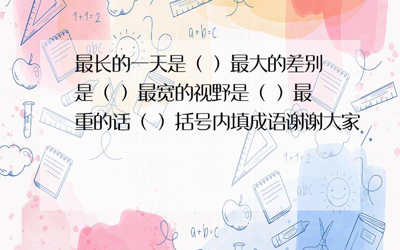 最长的一天是（ ）最大的差别是（ ）最宽的视野是（ ）最重的话（ ）括号内填成语谢谢大家