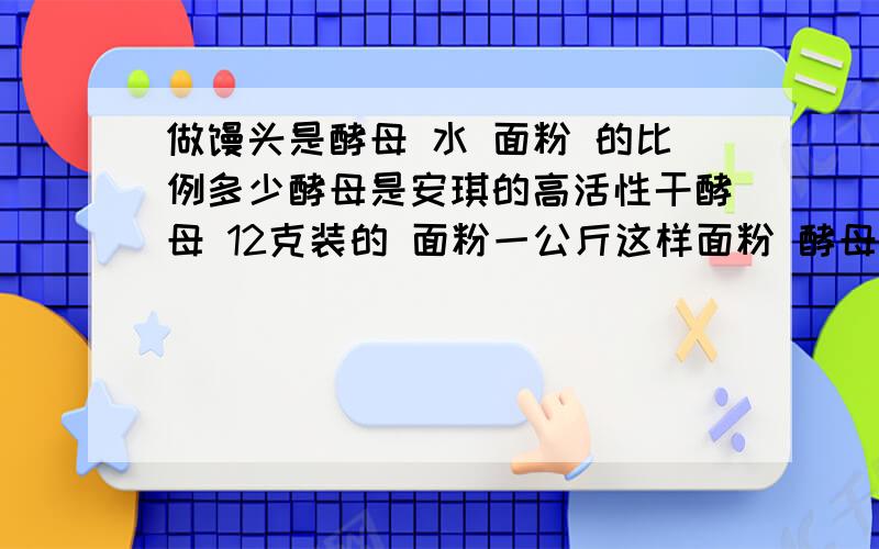 做馒头是酵母 水 面粉 的比例多少酵母是安琪的高活性干酵母 12克装的 面粉一公斤这样面粉 酵母 水 各要多少