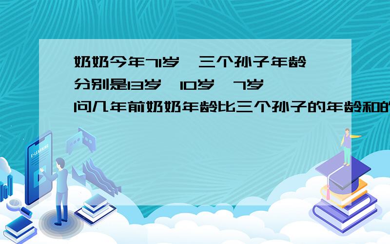 奶奶今年71岁,三个孙子年龄分别是13岁,10岁,7岁,问几年前奶奶年龄比三个孙子的年龄和的3倍还大5岁