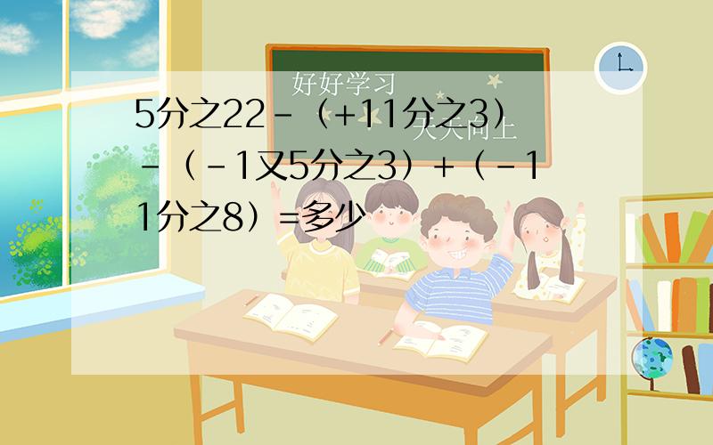 5分之22-（+11分之3）-（-1又5分之3）+（-11分之8）=多少