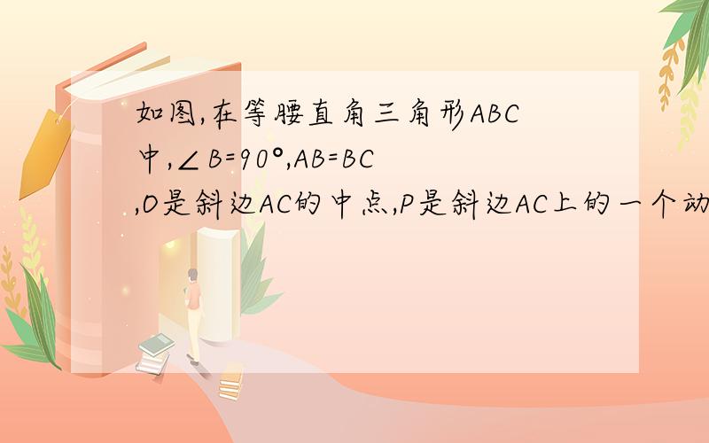 如图,在等腰直角三角形ABC中,∠B=90°,AB=BC,O是斜边AC的中点,P是斜边AC上的一个动点,D为射线BC上的一点,且PB=PD,过D点作射线AC上的垂线DE,垂足为E.（1）当点P在线段AO上时,PE=BO吗?为什么?（2）当点P