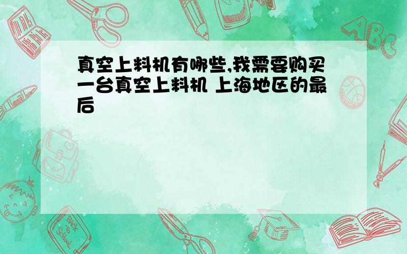 真空上料机有哪些,我需要购买一台真空上料机 上海地区的最后