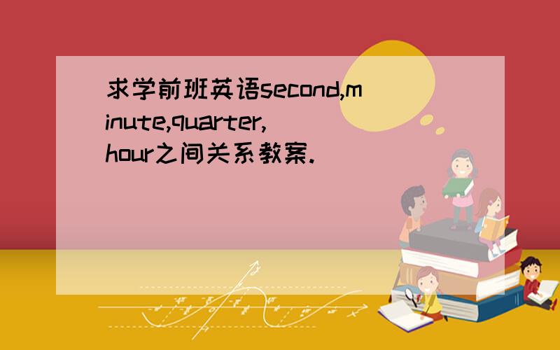 求学前班英语second,minute,quarter,hour之间关系教案.