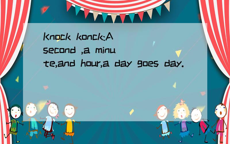 Knock konck:A second ,a minute,and hour,a day goes day.