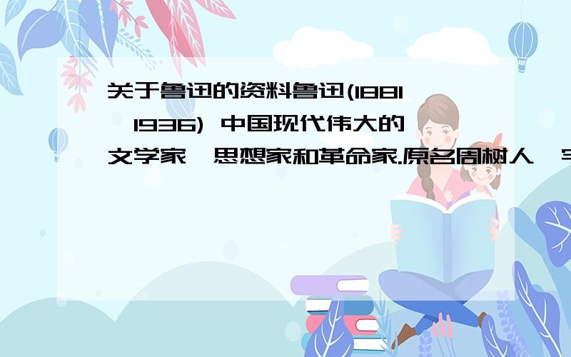 关于鲁迅的资料鲁迅(1881—1936) 中国现代伟大的文学家、思想家和革命家.原名周树人,字豫才,浙江绍兴人