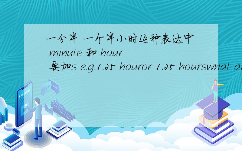 一分半 一个半小时这种表达中 minute 和 hour 要加s e.g.1.25 houror 1.25 hourswhat about 2.25 hour.some explanations would be appreciated~