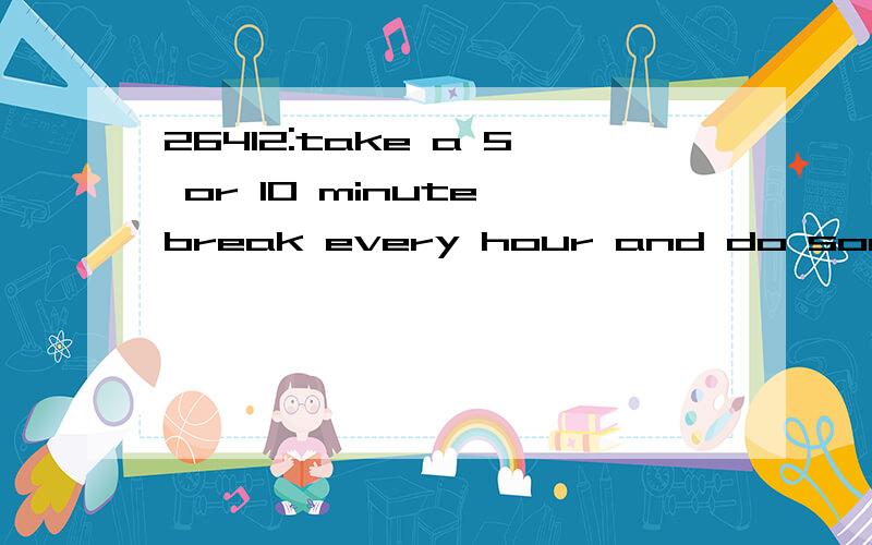 26412:take a 5 or 10 minute break every hour and do some stretching exercises,go for a short walk or make a drink.想知道本句翻译及语言点1—take a 5 or 10 minute break every hour and do some stretching exercises,go for a short walk or make