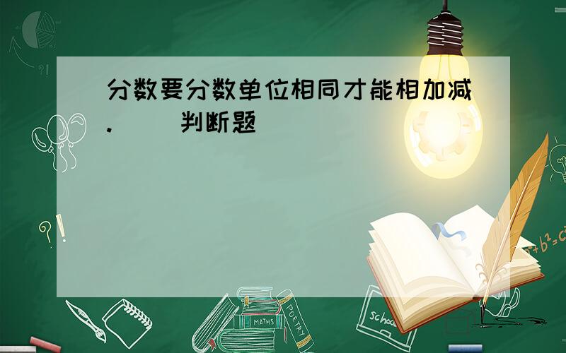 分数要分数单位相同才能相加减.（ ）判断题