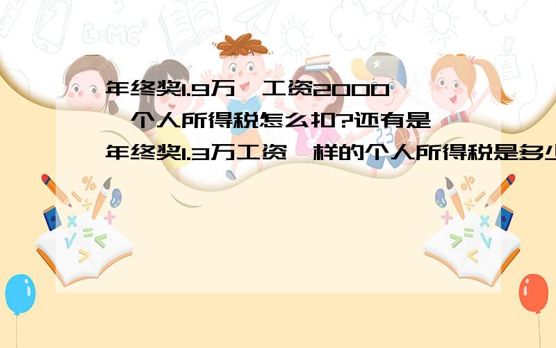 年终奖1.9万,工资2000,个人所得税怎么扣?还有是,年终奖1.3万工资一样的个人所得税是多少?年终的个人所得税是从一个月的工资里全部扣除吗?年终奖1.9万,工资2000,个人所得税怎么扣?还有年终