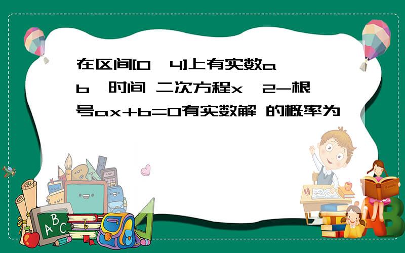 在区间[0,4]上有实数a,b,时间 二次方程x^2-根号ax+b=0有实数解 的概率为