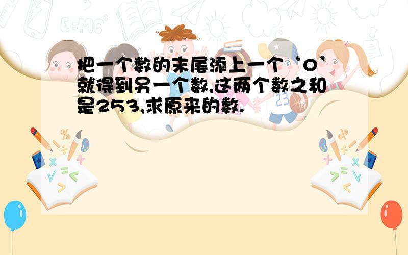 把一个数的末尾添上一个‘0’就得到另一个数,这两个数之和是253,求原来的数.