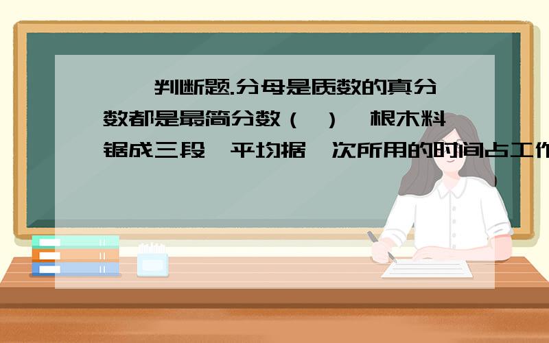 一、判断题.分母是质数的真分数都是最简分数（ ）一根木料锯成三段,平均据一次所用的时间占工作总时间的三分之一.（　）把45个本子平均分给15个同学,每个同学分得45本的十五分之一.（