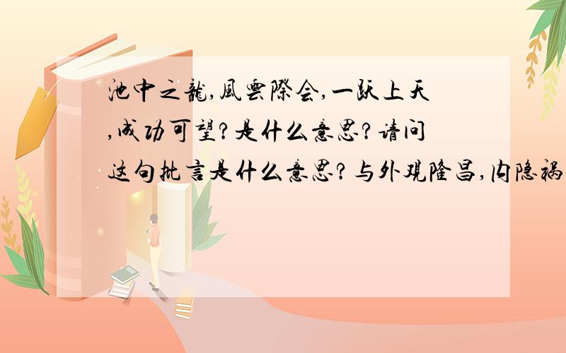 池中之龙,风云际会,一跃上天,成功可望?是什么意思?请问这句批言是什么意思?与外观隆昌,内隐祸患,克服难关,开出泰运.这个批言相比,哪个的命理更好一些!谢谢指点?