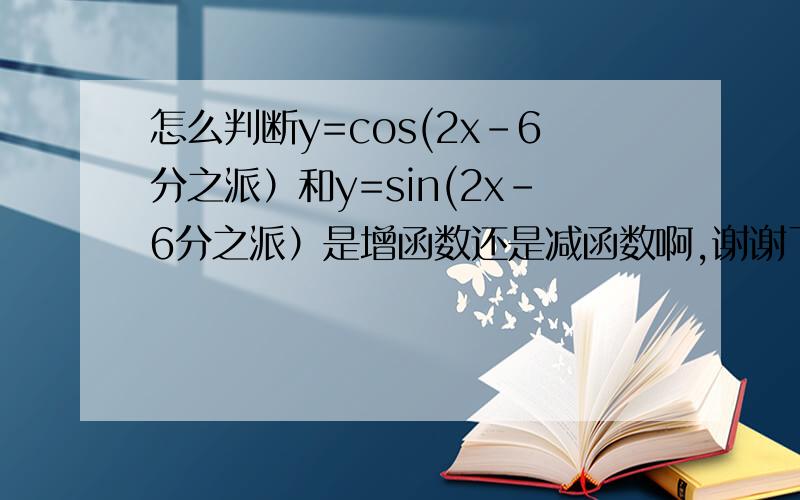 怎么判断y=cos(2x-6分之派）和y=sin(2x-6分之派）是增函数还是减函数啊,谢谢了,请具体解答