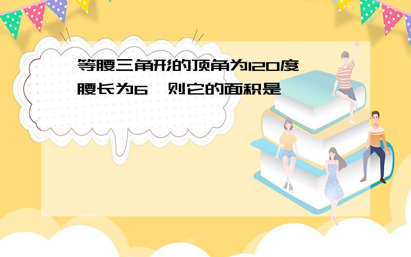 等腰三角形的顶角为120度,腰长为6,则它的面积是