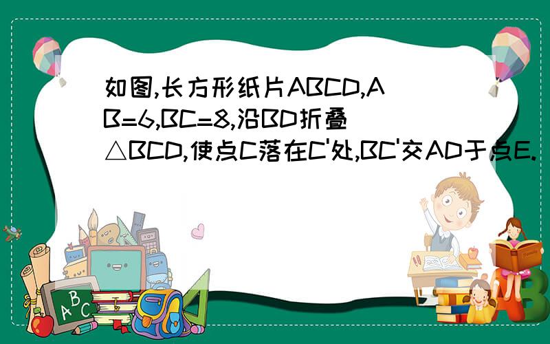 如图,长方形纸片ABCD,AB=6,BC=8,沿BD折叠△BCD,使点C落在C'处,BC'交AD于点E.（1）问BE和DE相等吗?说明理由.（2）求纸片重叠部分的面积.