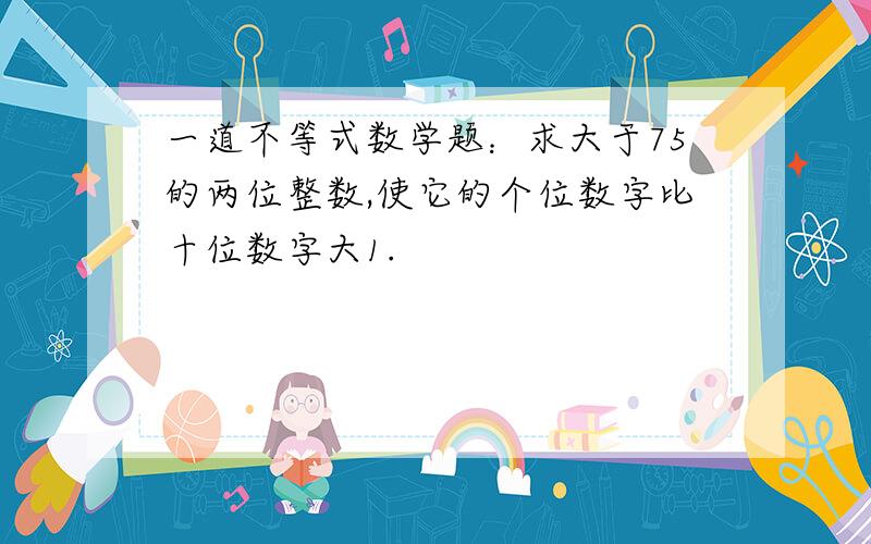 一道不等式数学题：求大于75的两位整数,使它的个位数字比十位数字大1.