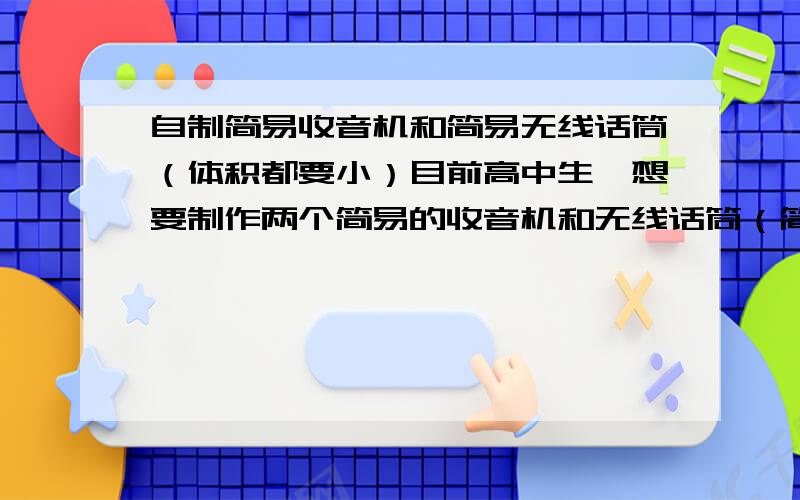 自制简易收音机和简易无线话筒（体积都要小）目前高中生,想要制作两个简易的收音机和无线话筒（简单点的,只是想动手制作）,当成对讲机用,希望附上电路图.