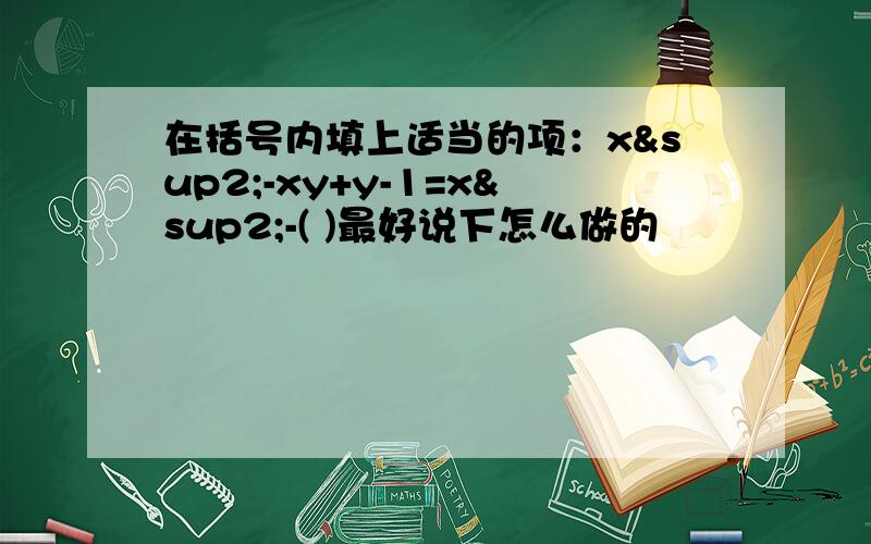 在括号内填上适当的项：x²-xy+y-1=x²-( )最好说下怎么做的