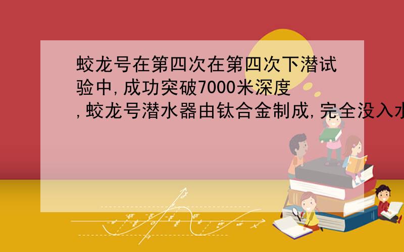 蛟龙号在第四次在第四次下潜试验中,成功突破7000米深度,蛟龙号潜水器由钛合金制成,完全没入水中排开水体积约23立方米,载员3人（1）蛟龙号载人潜水器完全浸没在海水中所受的浮力（2）在