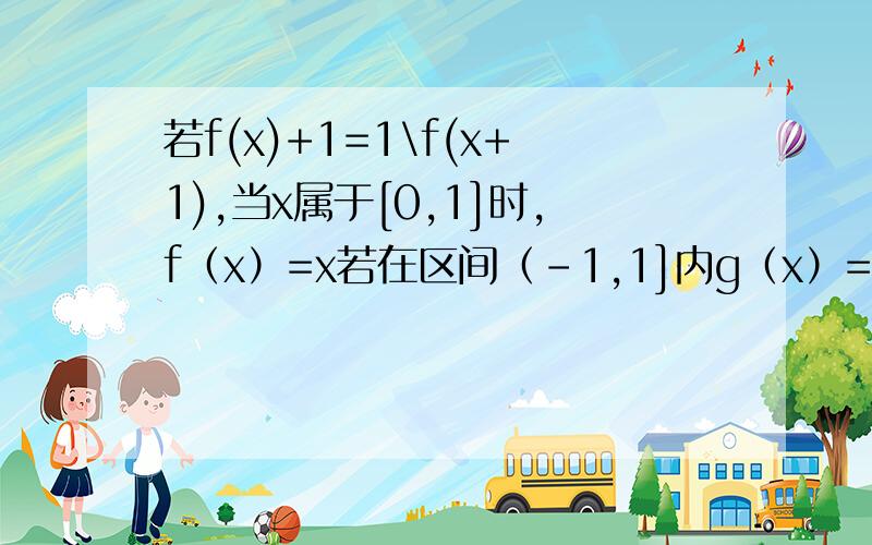 若f(x)+1=1\f(x+1),当x属于[0,1]时,f（x）=x若在区间（-1,1]内g（x）=f（x）-mx-m有两个零点,则实数m的取值范围是顺便问一题,已知定义域为R的函数f(x)是以2为周期的周期函数,当x属于【0,2】时,f（x）=