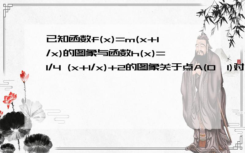 已知函数f(x)=m(x+1/x)的图象与函数h(x)=1/4 (x+1/x)+2的图象关于点A(0,1)对称````````(1)求m的值 ````(2)若g(x)=f(x)+a/4x且g(x)在区间(0,2]上为减函数,求实数a的取值范围.