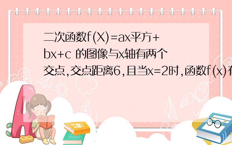 二次函数f(X)=ax平方+bx+c 的图像与x轴有两个交点,交点距离6,且当x=2时,函数f(x)有最小值