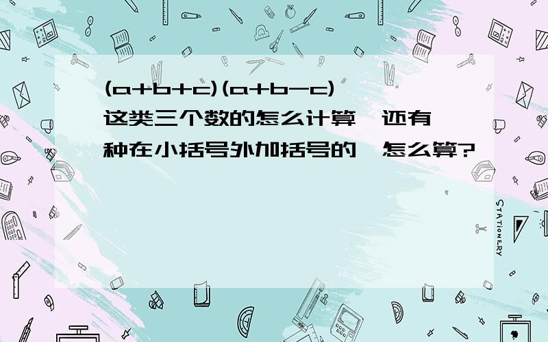 (a+b+c)(a+b-c)这类三个数的怎么计算,还有一种在小括号外加括号的,怎么算?