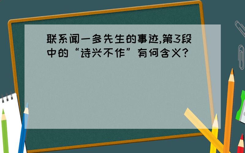 联系闻一多先生的事迹,第3段中的“诗兴不作”有何含义?