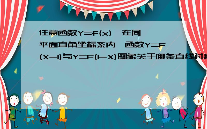 任意函数Y=f(x),在同一平面直角坐标系内,函数Y=F(X-1)与Y=F(1-X)图象关于哪条直线对称?