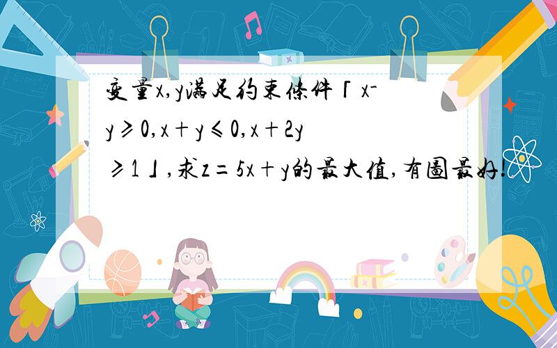 变量x,y满足约束条件「x-y≥0,x+y≤0,x+2y≥1」,求z=5x+y的最大值,有图最好!