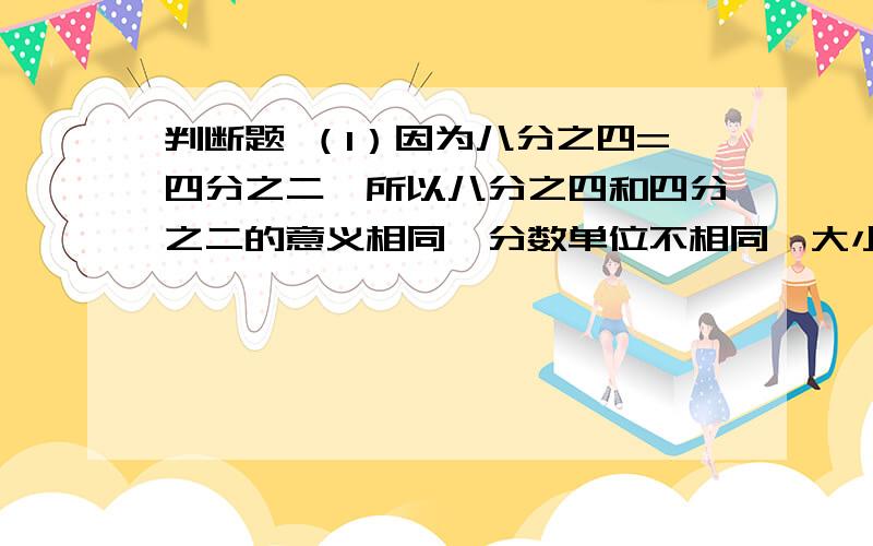 判断题 （1）因为八分之四=四分之二,所以八分之四和四分之二的意义相同,分数单位不相同,大小相等. （（2）最简分数的分子与分母的公因数只有1,且分子比分母小.                     （    ）（