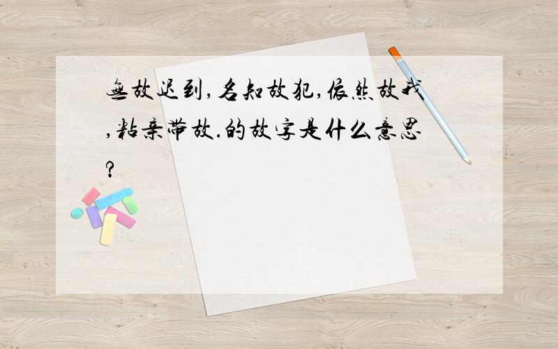 无故迟到,名知故犯,依然故我,粘亲带故．的故字是什么意思?