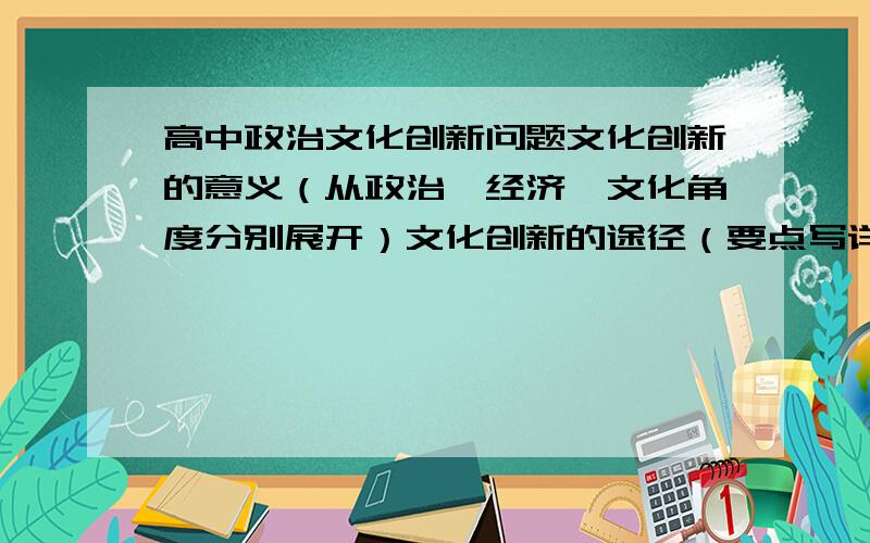 高中政治文化创新问题文化创新的意义（从政治,经济,文化角度分别展开）文化创新的途径（要点写详细）