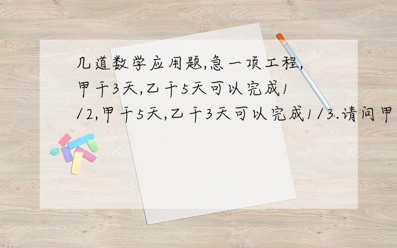 几道数学应用题,急一项工程,甲干3天,乙干5天可以完成1/2,甲干5天,乙干3天可以完成1/3.请问甲、乙合干多少天能完成?