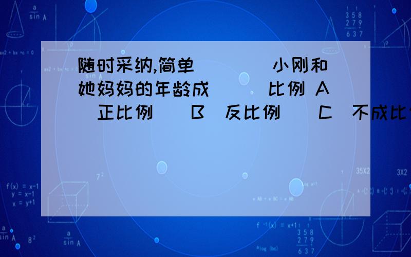 随时采纳,简单　　　　小刚和她妈妈的年龄成（　）比例 A．正比例　　B．反比例　　C．不成比例　速度