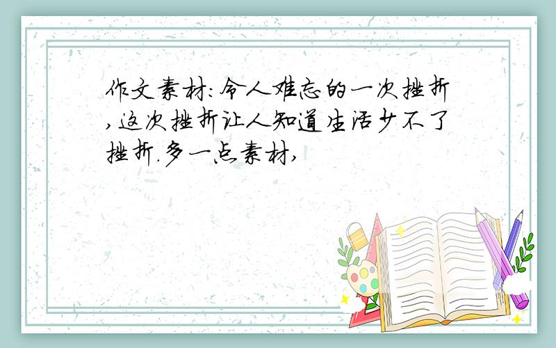 作文素材:令人难忘的一次挫折,这次挫折让人知道生活少不了挫折.多一点素材,