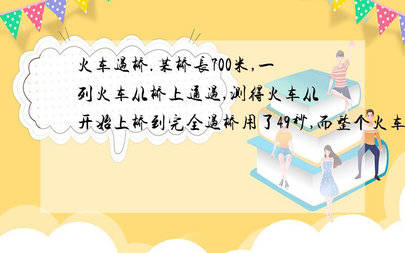 火车过桥.某桥长700米,一列火车从桥上通过,测得火车从开始上桥到完全过桥用了49秒,而整个火车完全在桥上的时间为14秒,求火车的速度和长