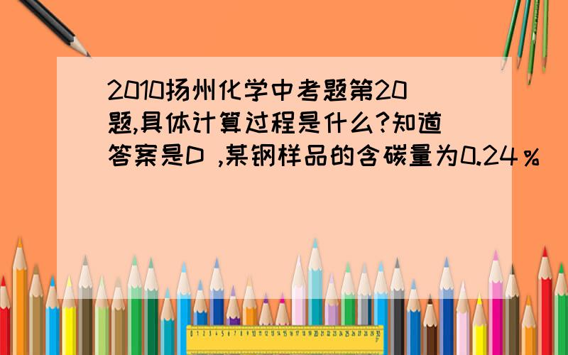 2010扬州化学中考题第20题,具体计算过程是什么?知道答案是D ,某钢样品的含碳量为0.24％（其他杂质元素不考虑）,若碳元素主要以Fe2C和Fe3C的形式存在,则该钢样品中Fe2C和Fe3C的质量分数（ω）