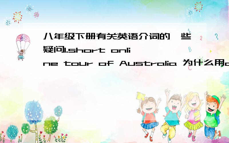 八年级下册有关英语介词的一些疑问1.short online tour of Australia 为什么用of不用to2.double-click on the icon for “Tour”and it will start.这句中为什么要加个介词for