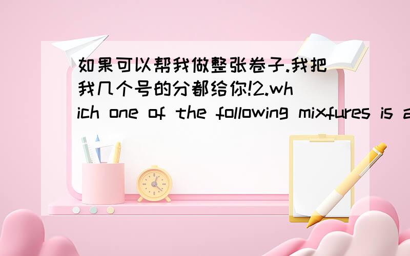 如果可以帮我做整张卷子.我把我几个号的分都给你!2.which one of the following mixfures is at equilibrium at a temperature where K下角标p= 2atm上角标负1 for the equilibrium.2SO下角标2(g)+O下角标2(g)2SO下角标2(g)┃pa