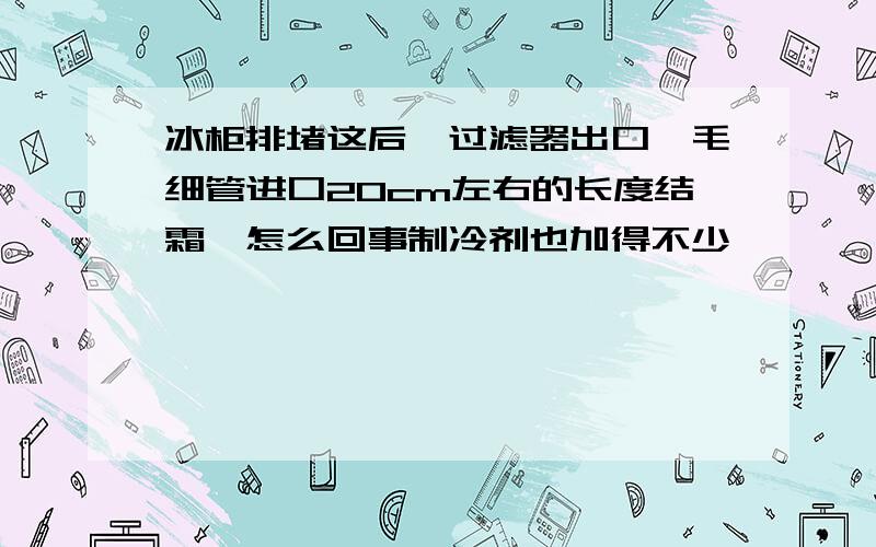 冰柜排堵这后,过滤器出口,毛细管进口20cm左右的长度结霜,怎么回事制冷剂也加得不少