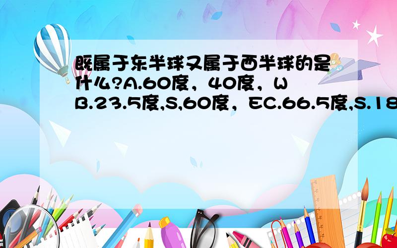 既属于东半球又属于西半球的是什么?A.60度，40度，WB.23.5度,S,60度，EC.66.5度,S.180度D.0度,160度,E 明天上午要八点