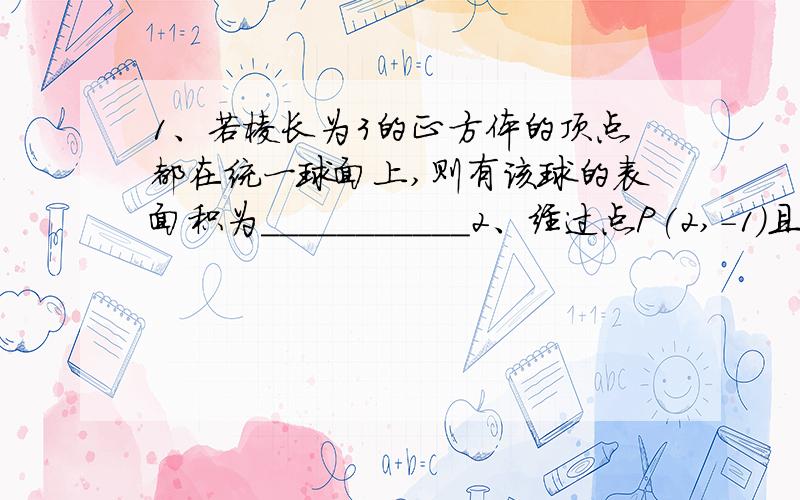 1、若棱长为3的正方体的顶点都在统一球面上,则有该球的表面积为___________2、经过点P(2,-1)且倾斜角的正弦值为5/13的直线方程为____________