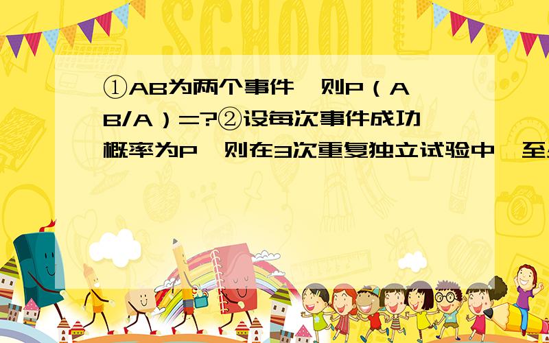 ①AB为两个事件,则P（A∪B/A）=?②设每次事件成功概率为P,则在3次重复独立试验中,至少成功一次的概率为?