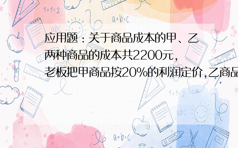 应用题：关于商品成本的甲、乙两种商品的成本共2200元,老板把甲商品按20%的利润定价,乙商品按15%的利润定价,经顾客讨价后,两种商品都按定价打了9折,结果老板仍共获利131元,请问两种商品