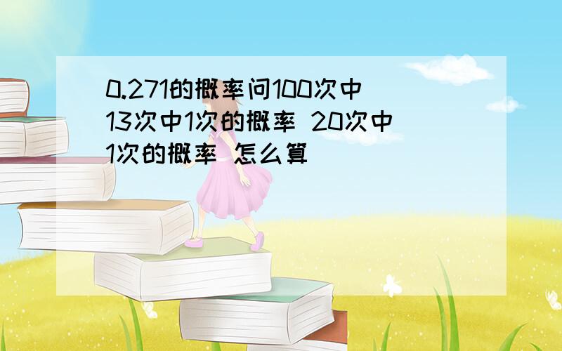 0.271的概率问100次中13次中1次的概率 20次中1次的概率 怎么算