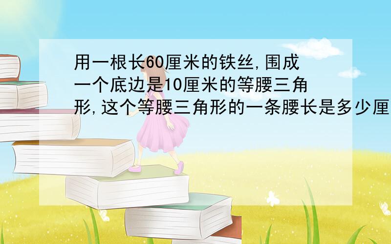 用一根长60厘米的铁丝,围成一个底边是10厘米的等腰三角形,这个等腰三角形的一条腰长是多少厘米?