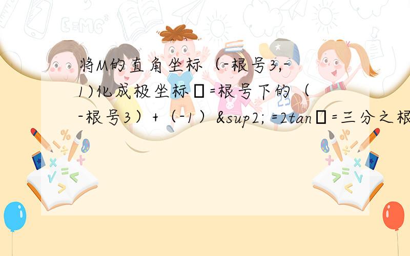 将M的直角坐标（-根号3,-1)化成极坐标ρ=根号下的（-根号3）+（-1）² =2tanθ=三分之根号三因为点M在第三象限,所以θ=六分之七π M（2,六分之七π）其他我都懂 ,但是 那个 六分之七π 是怎么