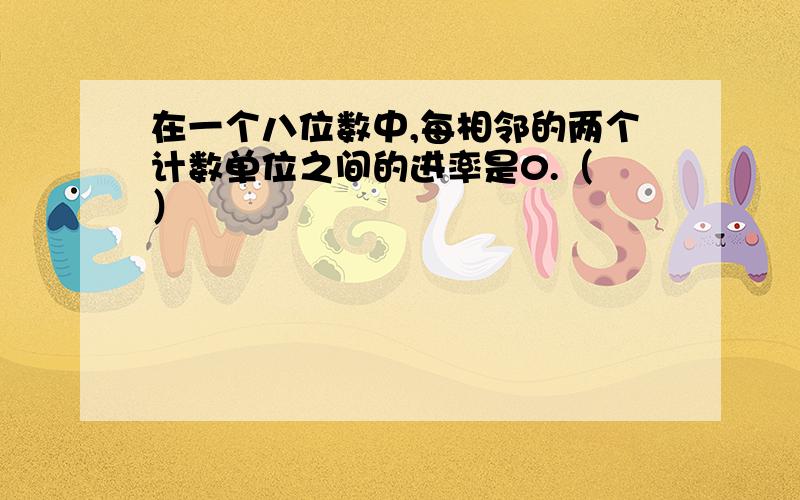 在一个八位数中,每相邻的两个计数单位之间的进率是0.（ ）